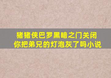 猪猪侠巴罗黑暗之门关闭 你把弟兄的灯泡灰了吗小说